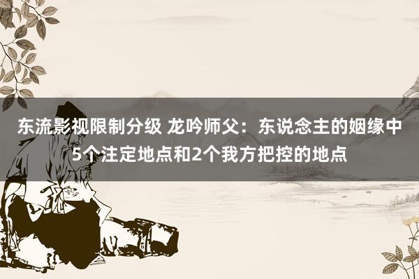 东流影视限制分级 龙吟师父：东说念主的姻缘中5个注定地点和2个我方把控的地点