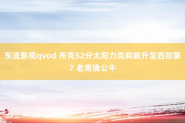东流影视qvod 布克52分太阳力克鹈鹕升至西部第7 老鹰擒公牛