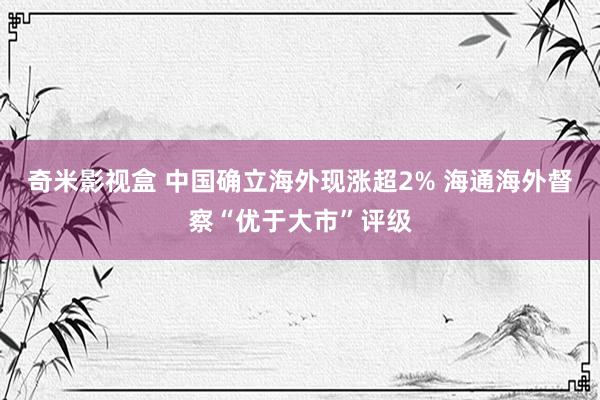 奇米影视盒 中国确立海外现涨超2% 海通海外督察“优于大市”评级