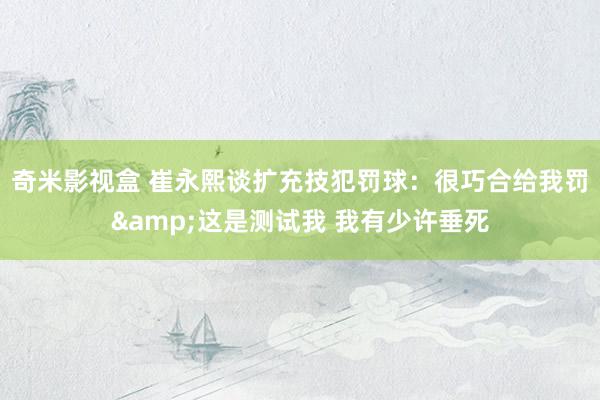 奇米影视盒 崔永熙谈扩充技犯罚球：很巧合给我罚&这是测试我 我有少许垂死