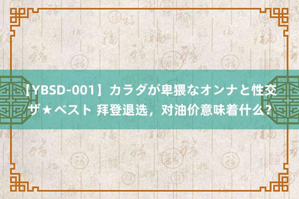 【YBSD-001】カラダが卑猥なオンナと性交 ザ★ベスト 拜登退选，对油价意味着什么？