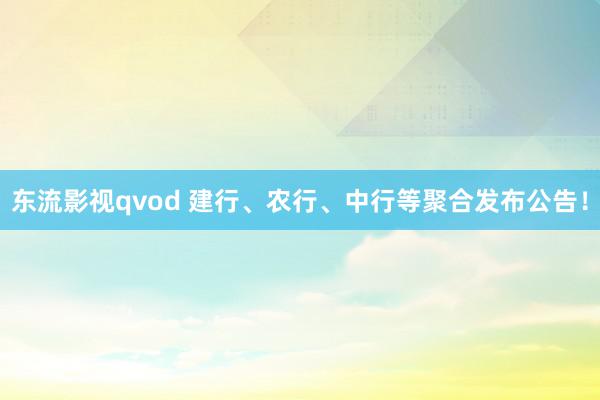 东流影视qvod 建行、农行、中行等聚合发布公告！