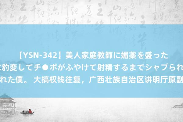 【YSN-342】美人家庭教師に媚薬を盛ったら、ドすけべぇ先生に豹変してチ●ポがふやけて射精するまでシャブられた僕。 大搞权钱往复，广西壮族自治区讲明厅原副厅长孙国友被决定逮捕