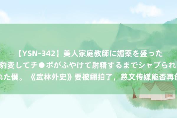 【YSN-342】美人家庭教師に媚薬を盛ったら、ドすけべぇ先生に豹変してチ●ポがふやけて射精するまでシャブられた僕。 《武林外史》要被翻拍了，慈文传媒能否再创经典，让咱们翘首以待