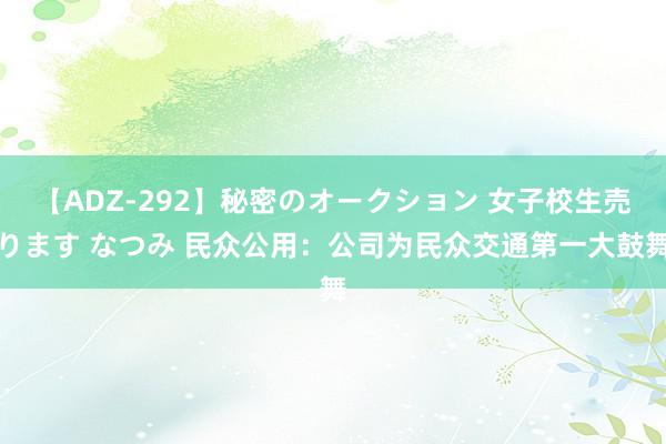 【ADZ-292】秘密のオークション 女子校生売ります なつみ 民众公用：公司为民众交通第一大鼓舞