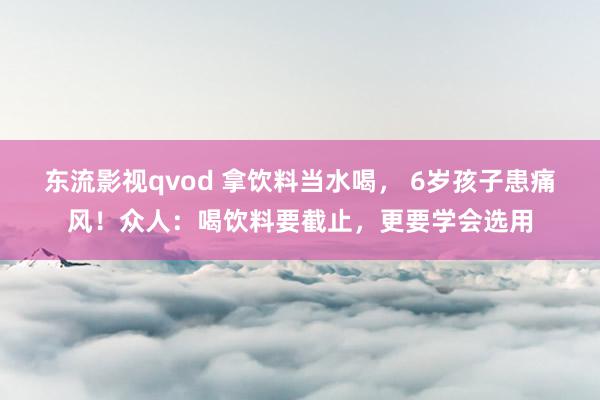 东流影视qvod 拿饮料当水喝， 6岁孩子患痛风！众人：喝饮料要截止，更要学会选用