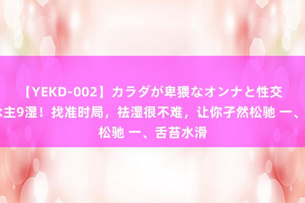 【YEKD-002】カラダが卑猥なオンナと性交 10东说念主9湿！找准时局，祛湿很不难，让你孑然松驰 一、舌苔水滑
