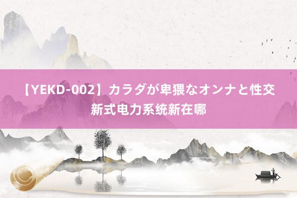 【YEKD-002】カラダが卑猥なオンナと性交 新式电力系统新在哪