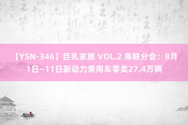 【YSN-346】巨乳家族 VOL.2 乘联分会：8月1日—11日新动力乘用车零卖27.4万辆