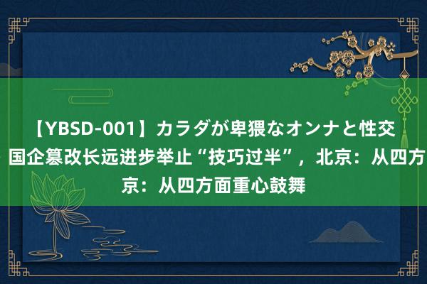 【YBSD-001】カラダが卑猥なオンナと性交 ザ★ベスト 国企篡改长远进步举止“技巧过半”，北京：从四方面重心鼓舞