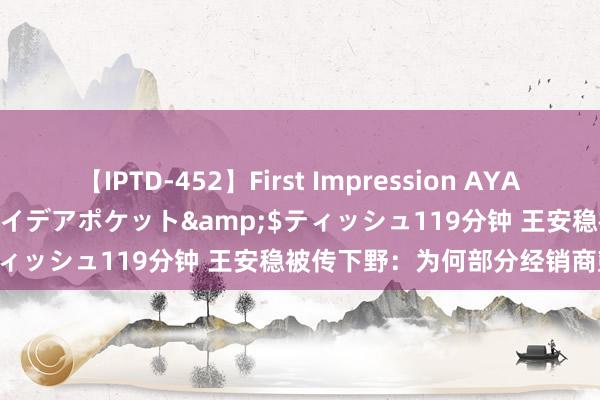 【IPTD-452】First Impression AYA</a>2009-05-01アイデアポケット&$ティッシュ119分钟 王安稳被传下野：为何部分经销商鼓掌吟唱