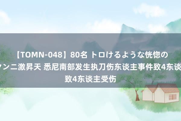 【TOMN-048】80名 トロけるような恍惚の表情 クンニ激昇天 悉尼南部发生执刀伤东谈主事件致4东谈主受伤