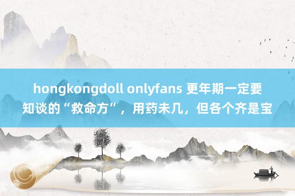hongkongdoll onlyfans 更年期一定要知谈的“救命方”，用药未几，但各个齐是宝