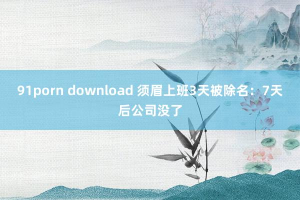 91porn download 须眉上班3天被除名：7天后公司没了