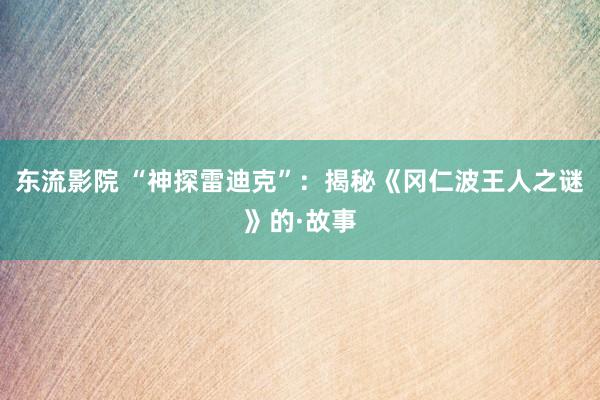 东流影院 “神探雷迪克”：揭秘《冈仁波王人之谜》的·故事