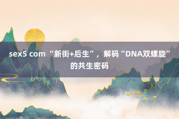 sex5 com “新街+后生”，解码“DNA双螺旋”的共生密码