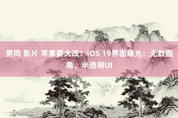 男同 影片 苹果要大改！iOS 19界面曝光：无数圆角、半透明UI