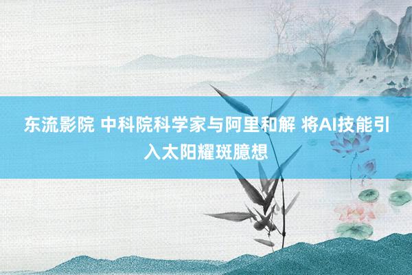 东流影院 中科院科学家与阿里和解 将AI技能引入太阳耀斑臆想
