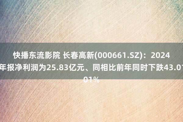 快播东流影院 长春高新(000661.SZ)：2024年年报净利润为25.83亿元、同相比前年同时下跌43.01%
