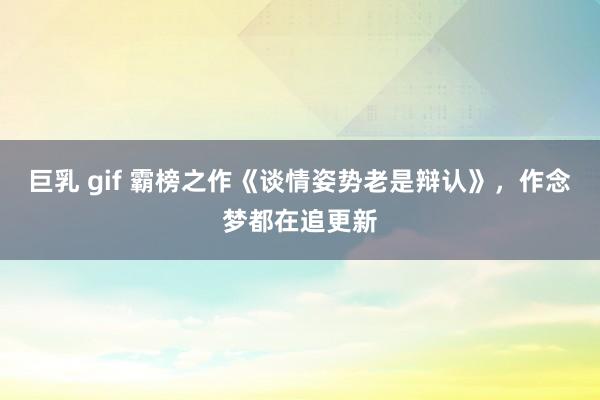巨乳 gif 霸榜之作《谈情姿势老是辩认》，作念梦都在追更新