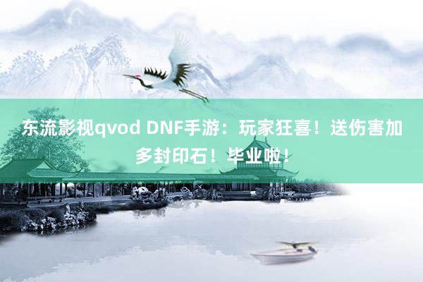 东流影视qvod DNF手游：玩家狂喜！送伤害加多封印石！毕业啦！