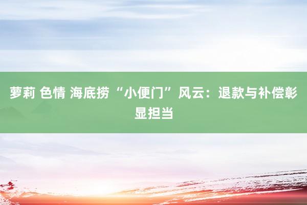 萝莉 色情 海底捞 “小便门” 风云：退款与补偿彰显担当