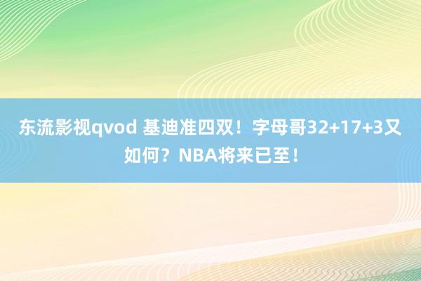 东流影视qvod 基迪准四双！字母哥32+17+3又如何？NBA将来已至！