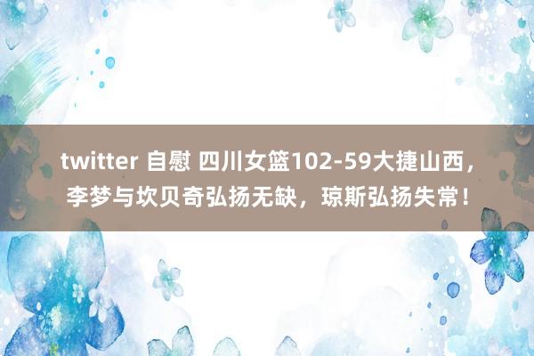 twitter 自慰 四川女篮102-59大捷山西，李梦与坎贝奇弘扬无缺，琼斯弘扬失常！