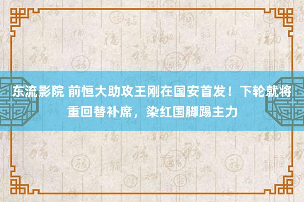 东流影院 前恒大助攻王刚在国安首发！下轮就将重回替补席，染红国脚踢主力