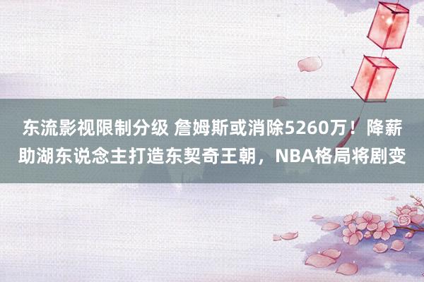东流影视限制分级 詹姆斯或消除5260万！降薪助湖东说念主打造东契奇王朝，NBA格局将剧变