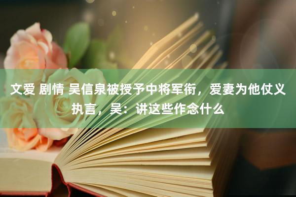 文爱 剧情 吴信泉被授予中将军衔，爱妻为他仗义执言，吴：讲这些作念什么