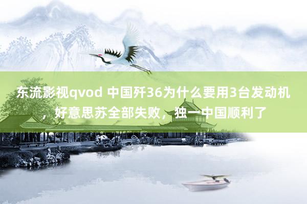 东流影视qvod 中国歼36为什么要用3台发动机，好意思苏全部失败，独一中国顺利了