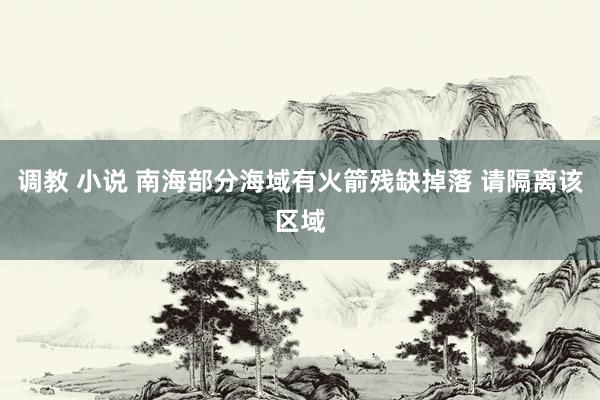 调教 小说 南海部分海域有火箭残缺掉落 请隔离该区域