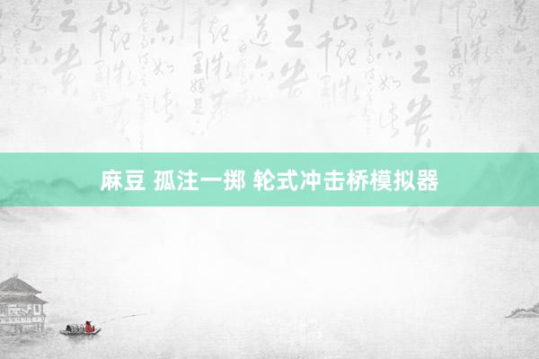 麻豆 孤注一掷 轮式冲击桥模拟器