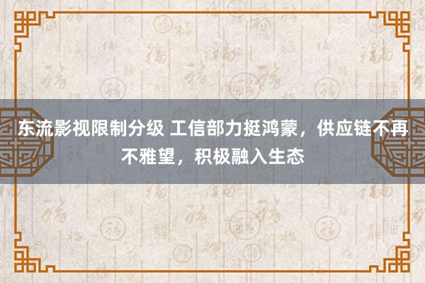 东流影视限制分级 工信部力挺鸿蒙，供应链不再不雅望，积极融入生态