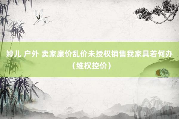 婷儿 户外 卖家廉价乱价未授权销售我家具若何办（维权控价）