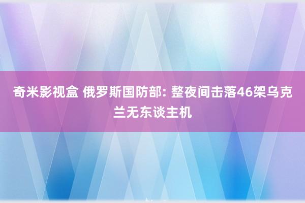 奇米影视盒 俄罗斯国防部: 整夜间击落46架乌克兰无东谈主机