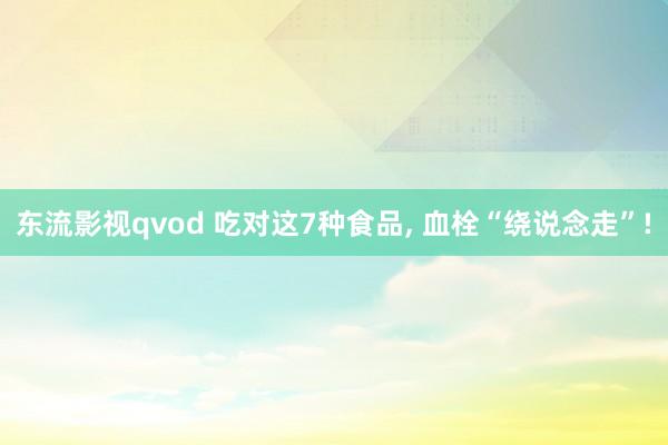 东流影视qvod 吃对这7种食品, 血栓“绕说念走”!