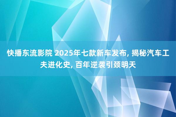 快播东流影院 2025年七款新车发布, 揭秘汽车工夫进化史, 百年逆袭引颈明天