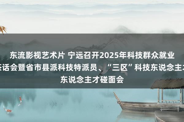 东流影视艺术片 宁远召开2025年科技群众就业团成员茶话会暨省市县派科技特派员、“三区”科技东说念主才碰面会
