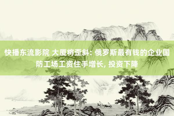 快播东流影院 大厦将歪斜: 俄罗斯最有钱的企业国防工场工资住手增长, 投资下降