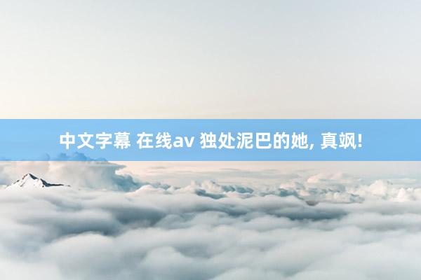 中文字幕 在线av 独处泥巴的她, 真飒!