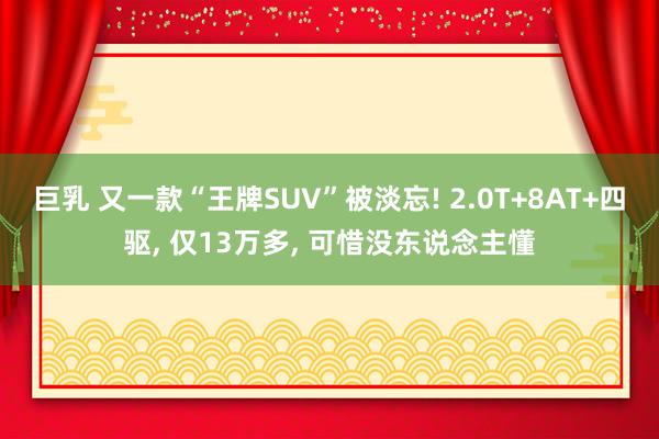 巨乳 又一款“王牌SUV”被淡忘! 2.0T+8AT+四驱, 仅13万多, 可惜没东说念主懂