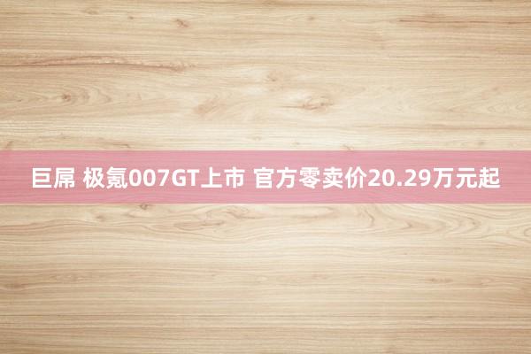 巨屌 极氪007GT上市 官方零卖价20.29万元起