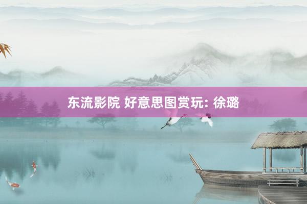 东流影院 好意思图赏玩: 徐璐