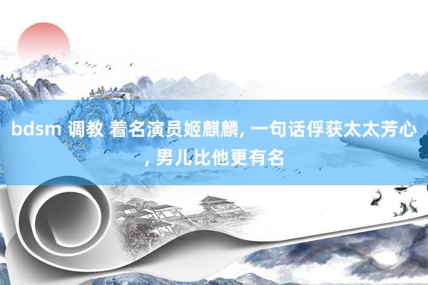 bdsm 调教 着名演员姬麒麟, 一句话俘获太太芳心, 男儿比他更有名