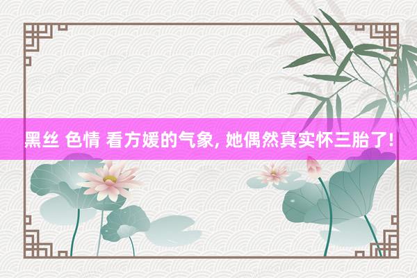 黑丝 色情 看方媛的气象, 她偶然真实怀三胎了!