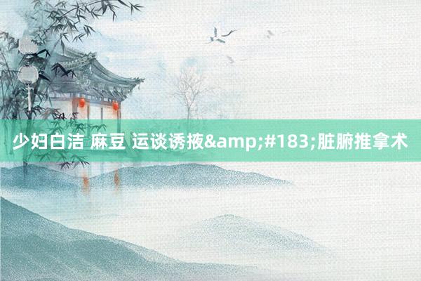 少妇白洁 麻豆 运谈诱掖&#183;脏腑推拿术