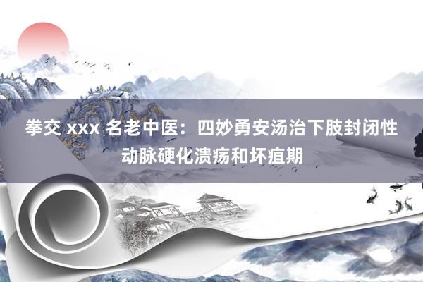 拳交 xxx 名老中医：四妙勇安汤治下肢封闭性动脉硬化溃疡和坏疽期